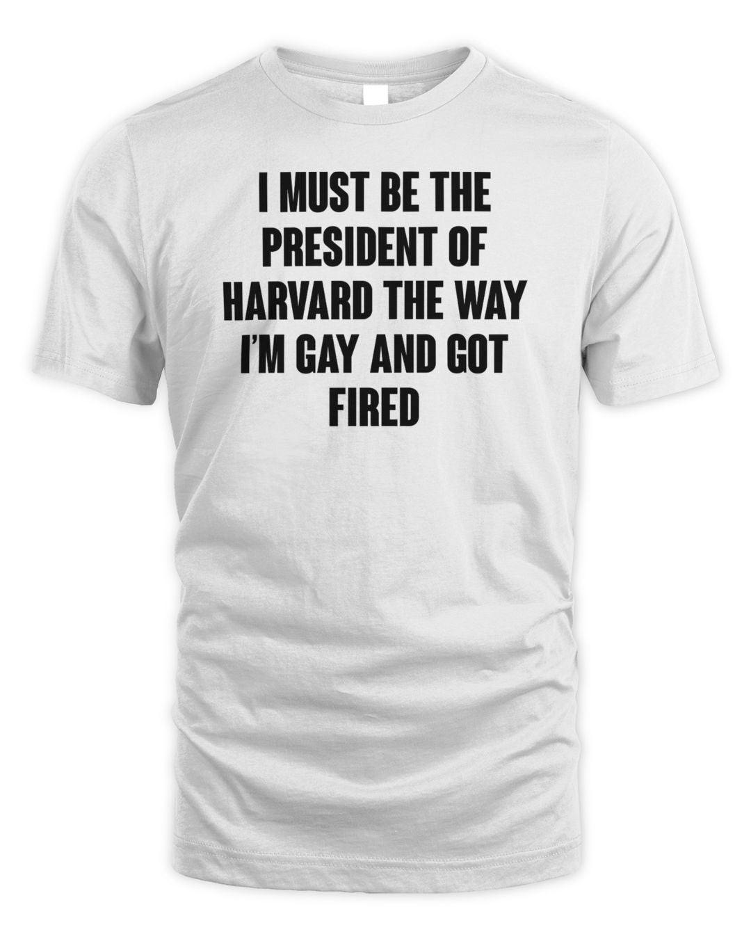 I Must Be The President Of Harvard The Way I'm Gay And Got Fired Shirt