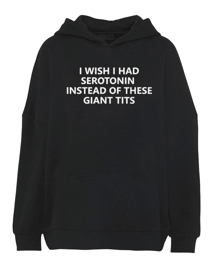I Wish I Had Serotonin Instead Of These Giant Tits Hoodie