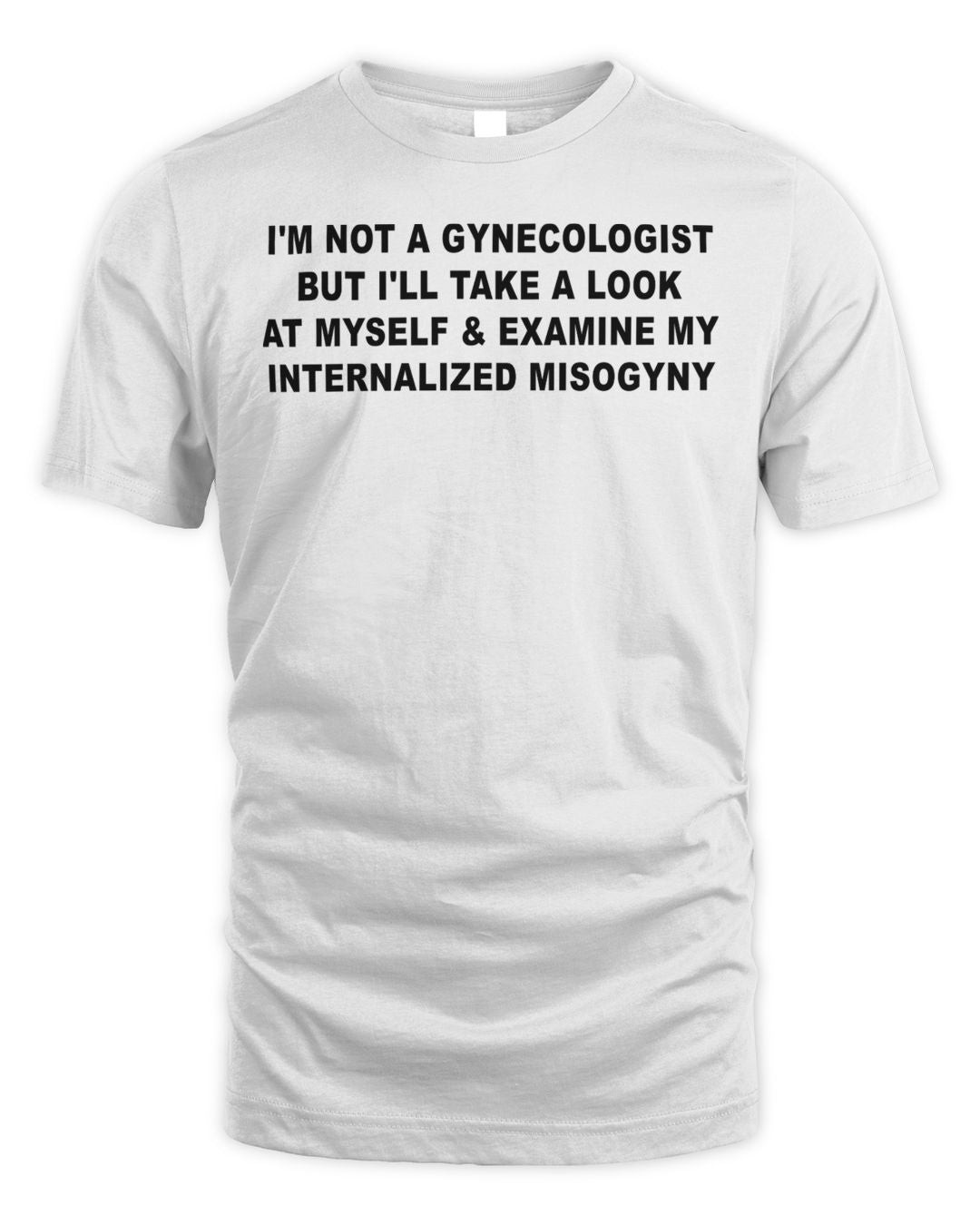 I'm Not A Gynecologist But I'll Take A Look At Myself And Examine My Internalized Misogyny Shirt