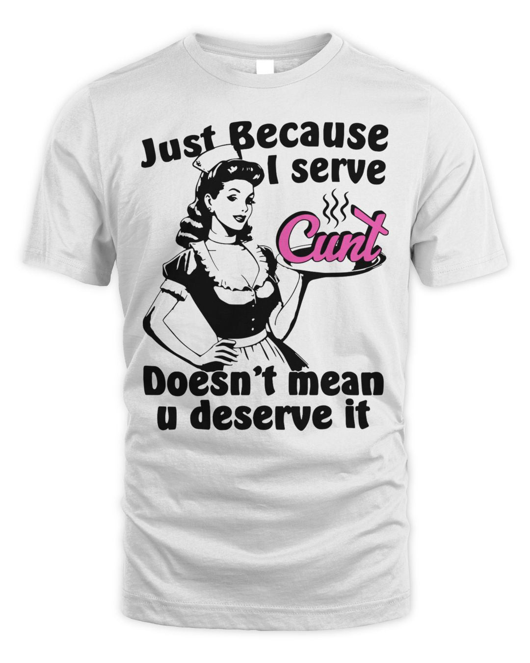 Just Because I Serve Cunt Doesn't Mean You Deserve It Shirt