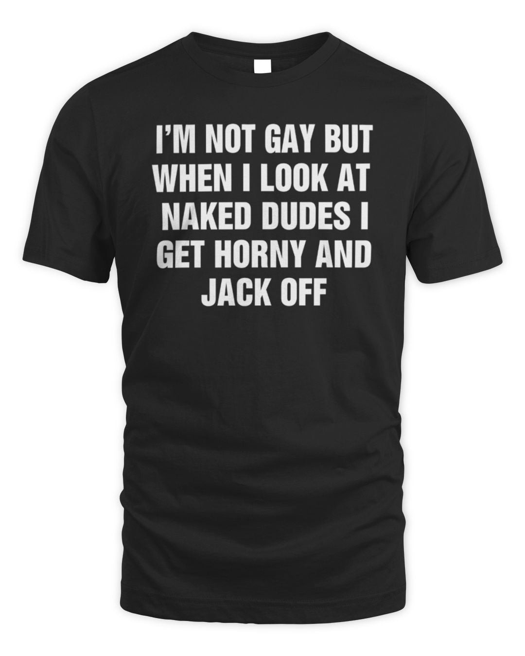 I'm Not Gay But When I Look At Naked Dudes I Get Horny And Jack Off T-shirt