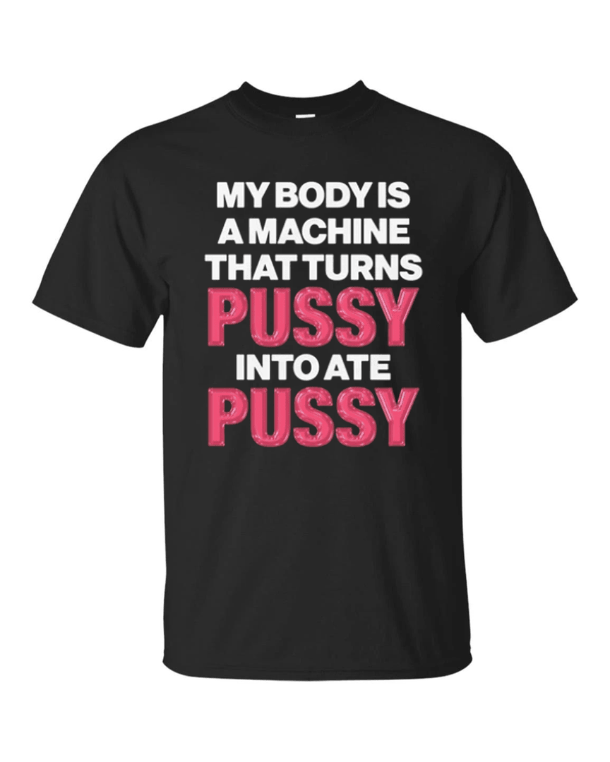 My Body Is A Machine That Turns Pussy Into Ate Pussy T Shirt