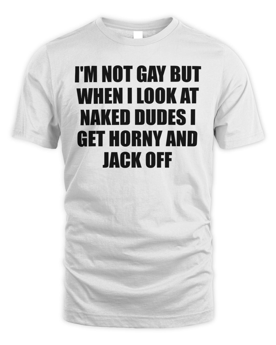 I'm Not Gay But When I Look At Naked Dudes I Get Horny And Jack Off Shirt