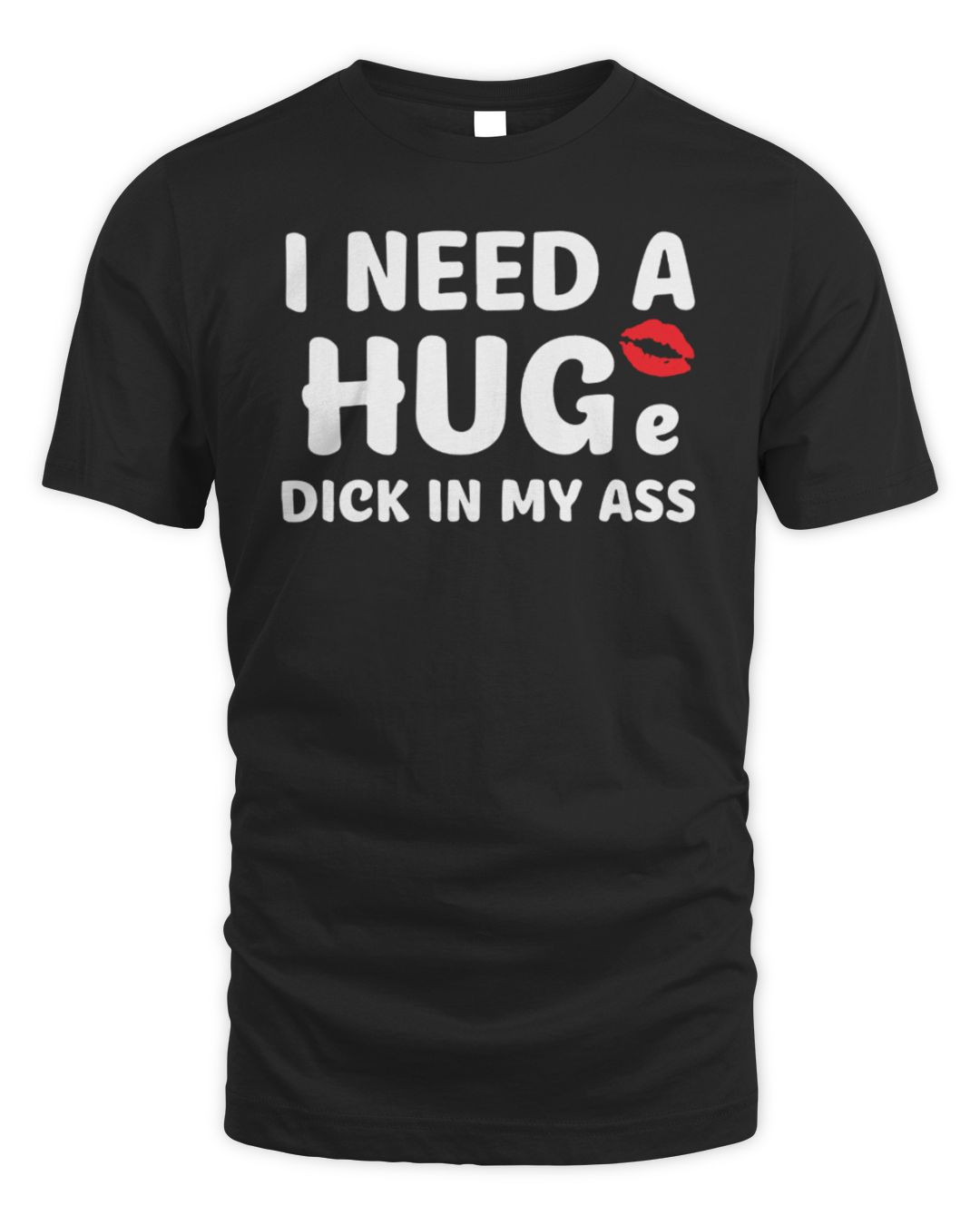 I Need A Huge Dick In My Ass T-shirt