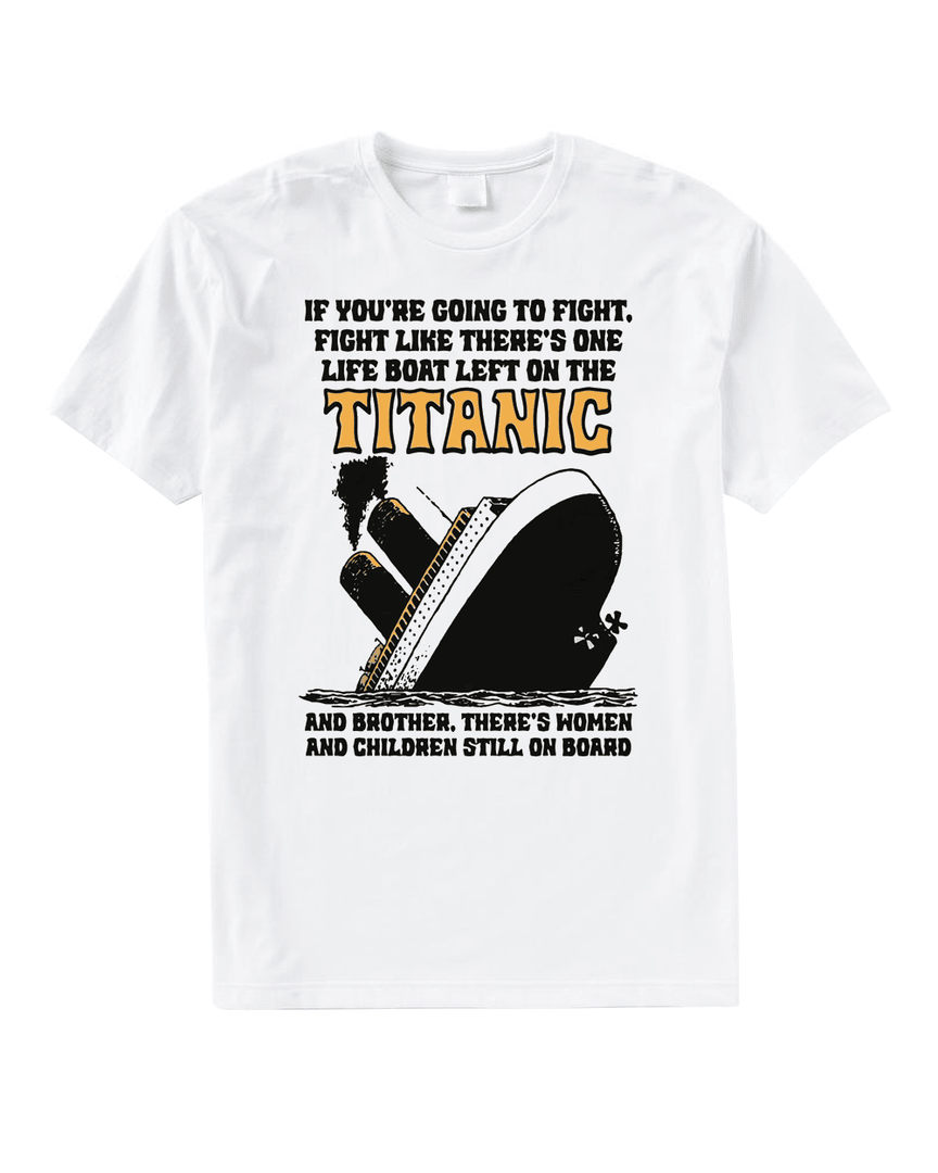 If You're Going To Fight, Fight Like There's One Life Boat Left On The Titanic, And Brother There's Women And Children Still On Board T Shirt