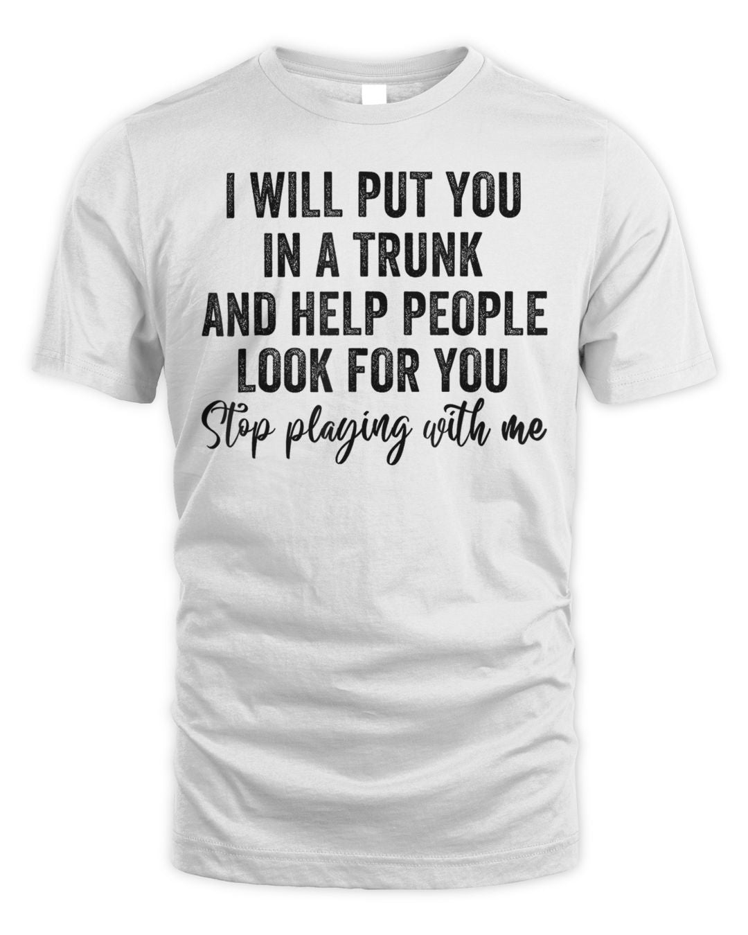 I Will Put You In A Trunk And Help People Look For You Funny Shirt