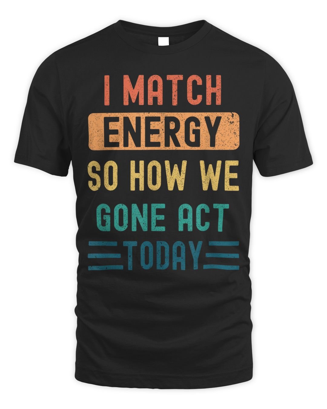 I Match Energy So How We Gone Act Today Shirt